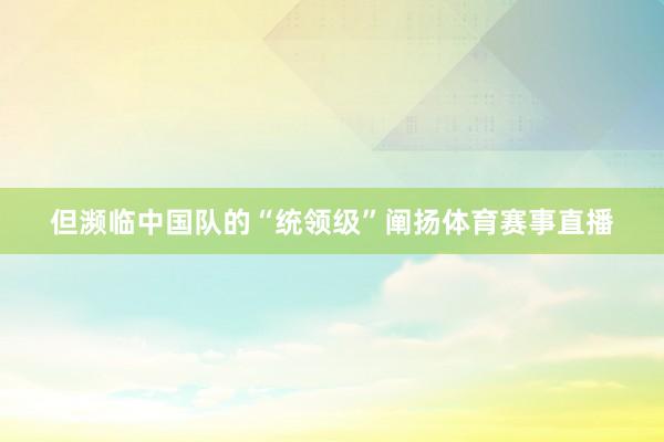 但濒临中国队的“统领级”阐扬体育赛事直播