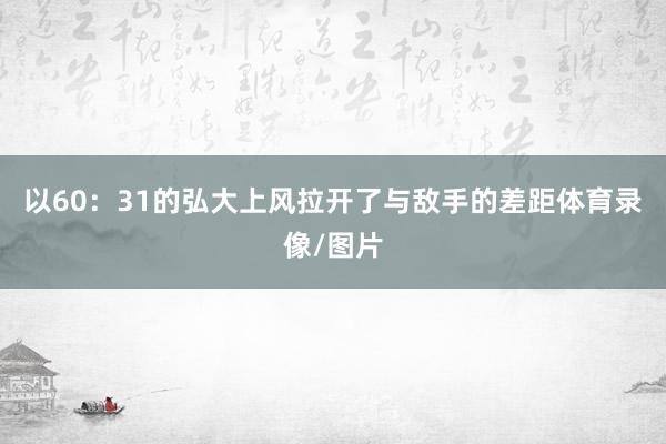 以60：31的弘大上风拉开了与敌手的差距体育录像/图片