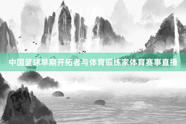 中国篮球早期开拓者与体育锻练家体育赛事直播