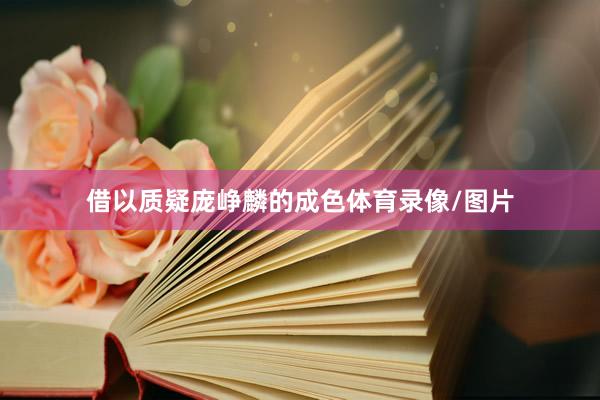 借以质疑庞峥麟的成色体育录像/图片