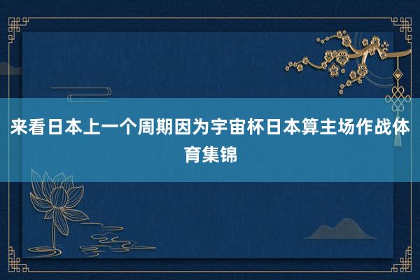 来看日本上一个周期因为宇宙杯日本算主场作战体育集锦