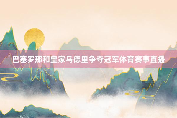 巴塞罗那和皇家马德里争夺冠军体育赛事直播
