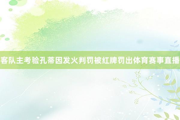 客队主考验孔蒂因发火判罚被红牌罚出体育赛事直播