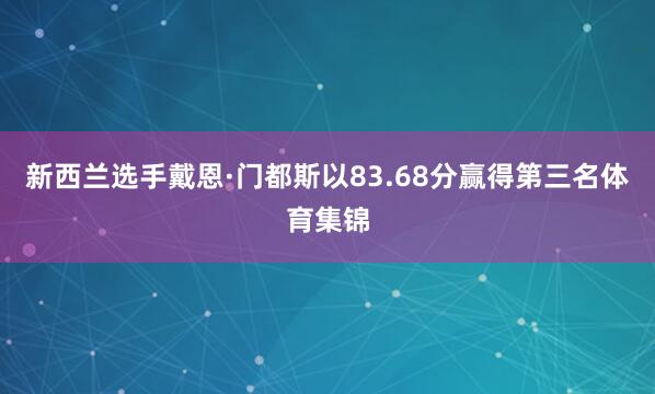 新西兰选手戴恩·门都斯以83.68分赢得第三名体育集锦