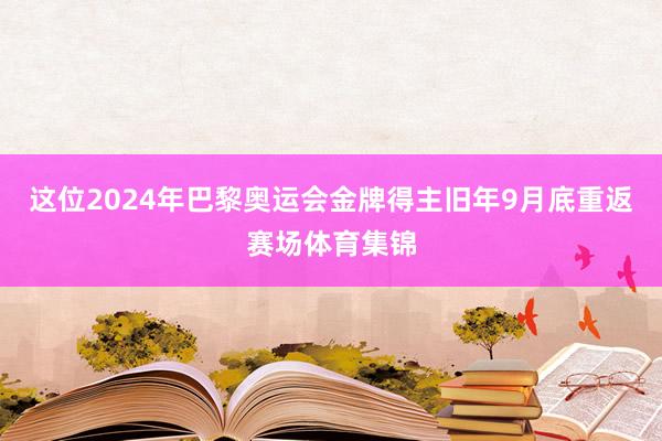 这位2024年巴黎奥运会金牌得主旧年9月底重返赛场体育集锦