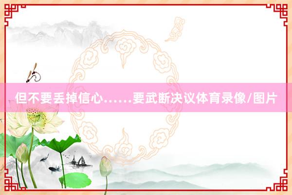 但不要丢掉信心……要武断决议体育录像/图片