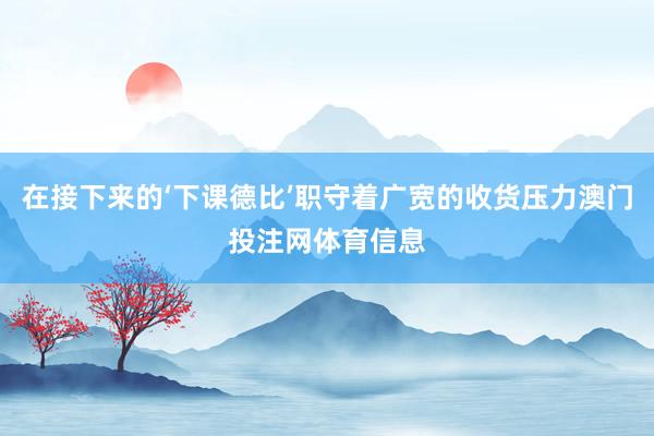 在接下来的‘下课德比’职守着广宽的收货压力澳门投注网体育信息