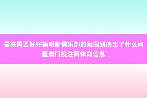 曼联需要好好搞明晰俱乐部的氛围到底出了什么问题澳门投注网体育信息