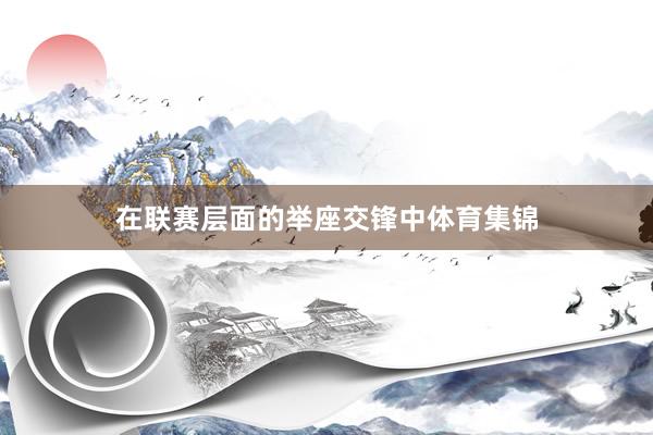 在联赛层面的举座交锋中体育集锦