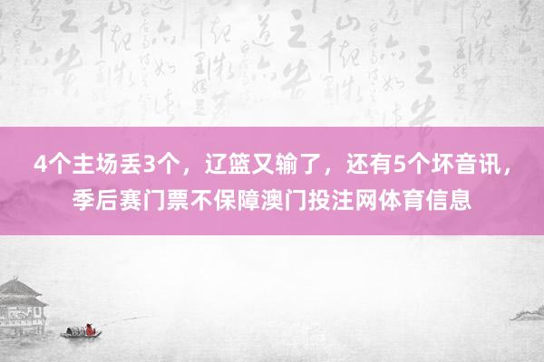 4个主场丢3个，辽篮又输了，还有5个坏音讯，季后赛门票不保障澳门投注网体育信息