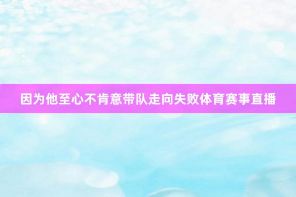 因为他至心不肯意带队走向失败体育赛事直播
