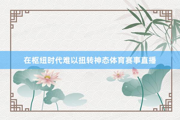 在枢纽时代难以扭转神态体育赛事直播