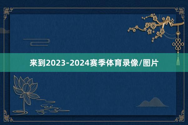 来到2023-2024赛季体育录像/图片