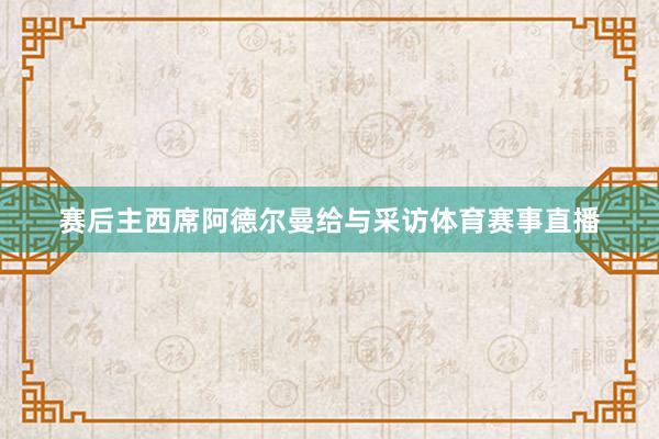 赛后主西席阿德尔曼给与采访体育赛事直播