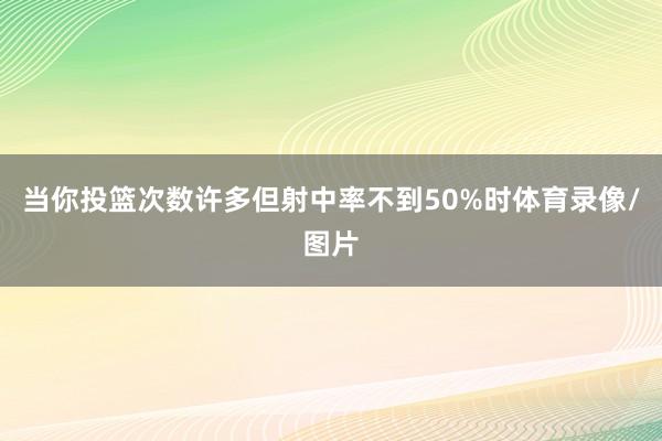 当你投篮次数许多但射中率不到50%时体育录像/图片