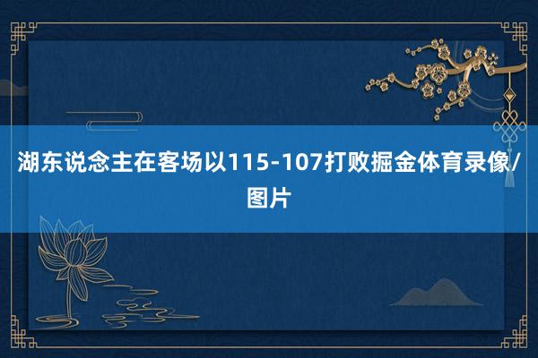 湖东说念主在客场以115-107打败掘金体育录像/图片
