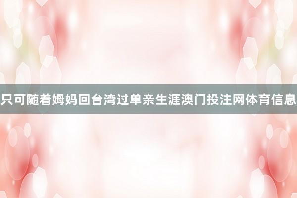 只可随着姆妈回台湾过单亲生涯澳门投注网体育信息