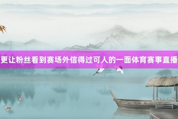 更让粉丝看到赛场外信得过可人的一面体育赛事直播