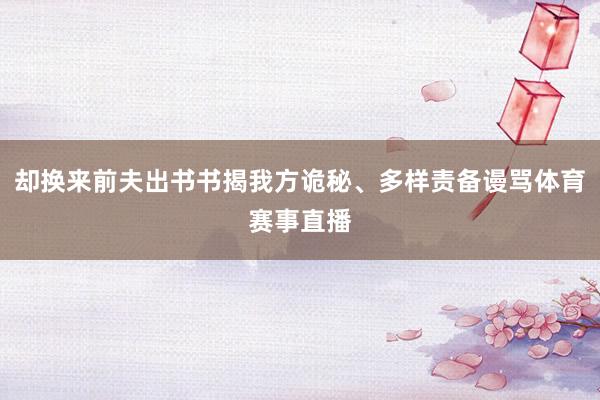 却换来前夫出书书揭我方诡秘、多样责备谩骂体育赛事直播
