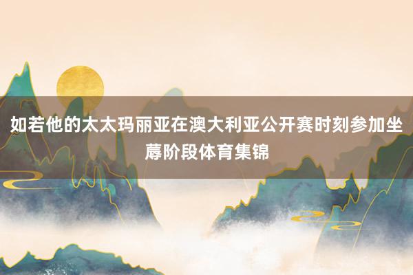 如若他的太太玛丽亚在澳大利亚公开赛时刻参加坐蓐阶段体育集锦