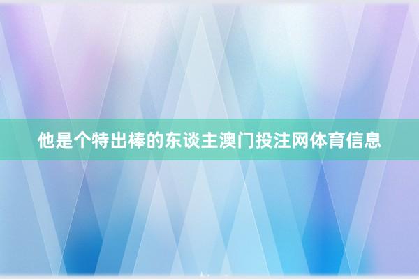 他是个特出棒的东谈主澳门投注网体育信息
