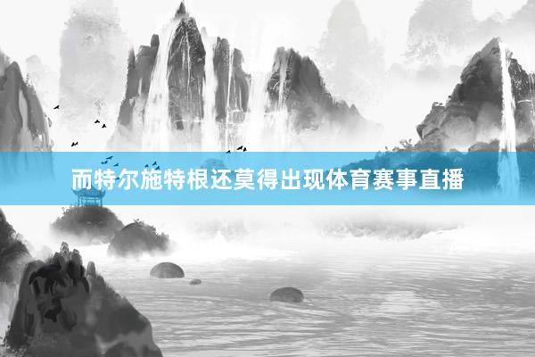 而特尔施特根还莫得出现体育赛事直播