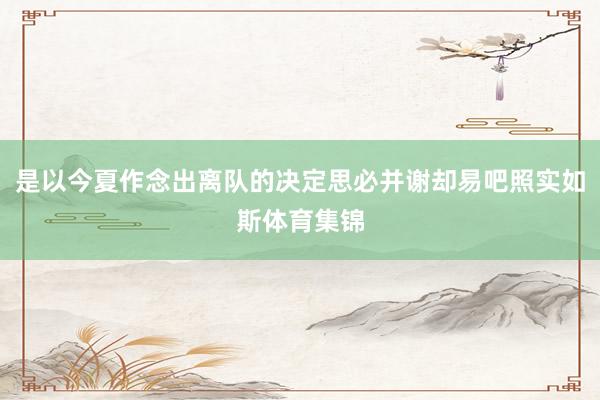 是以今夏作念出离队的决定思必并谢却易吧照实如斯体育集锦