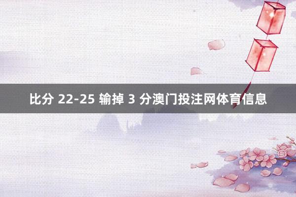 比分 22-25 输掉 3 分澳门投注网体育信息