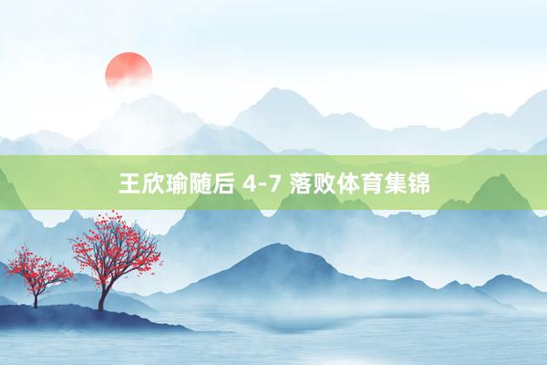王欣瑜随后 4-7 落败体育集锦