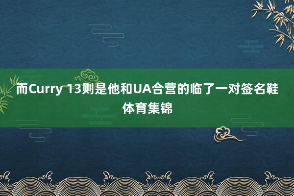 而Curry 13则是他和UA合营的临了一对签名鞋体育集锦