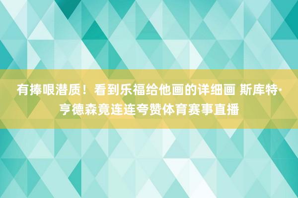 有捧哏潜质！看到乐福给他画的详细画 斯库特·亨德森竟连连夸赞体育赛事直播