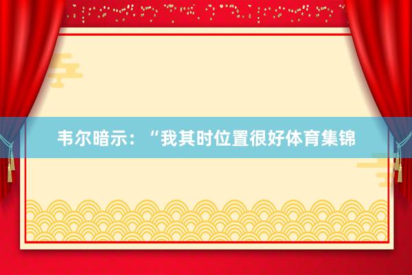 韦尔暗示：“我其时位置很好体育集锦