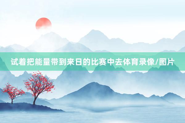 试着把能量带到来日的比赛中去体育录像/图片