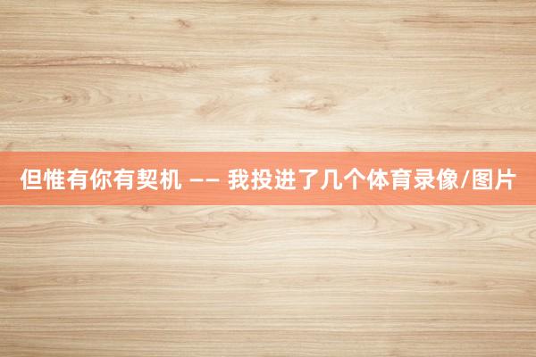但惟有你有契机 —— 我投进了几个体育录像/图片