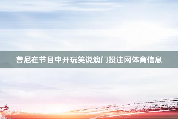 鲁尼在节目中开玩笑说澳门投注网体育信息