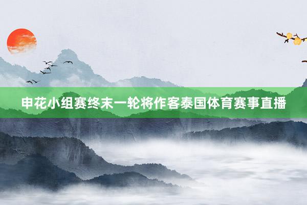 申花小组赛终末一轮将作客泰国体育赛事直播