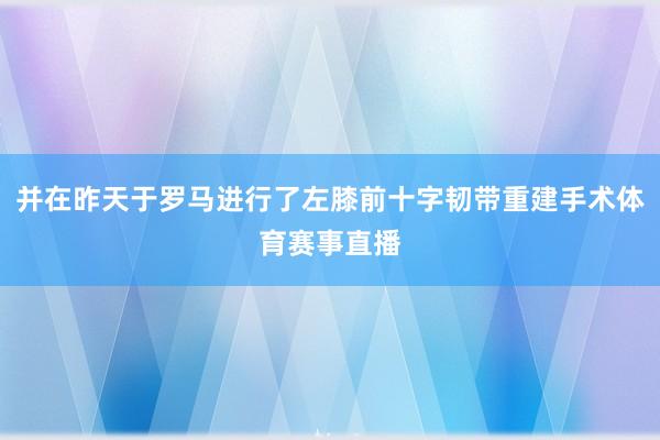 并在昨天于罗马进行了左膝前十字韧带重建手术体育赛事直播