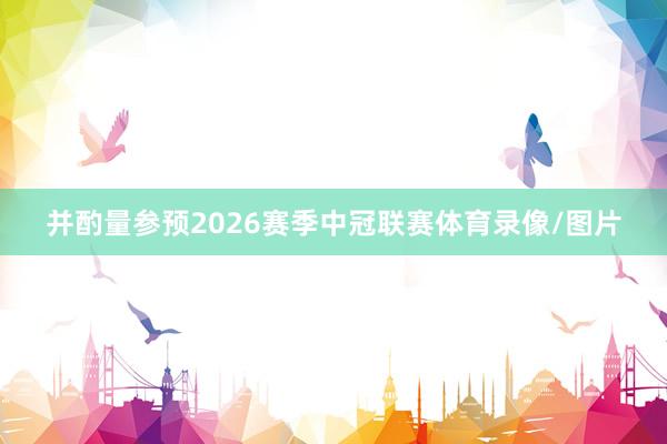 并酌量参预2026赛季中冠联赛体育录像/图片