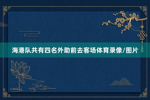 海港队共有四名外助前去客场体育录像/图片
