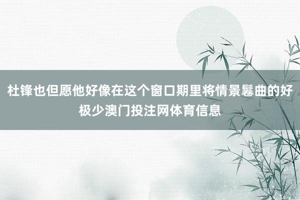 杜锋也但愿他好像在这个窗口期里将情景鬈曲的好极少澳门投注网体育信息