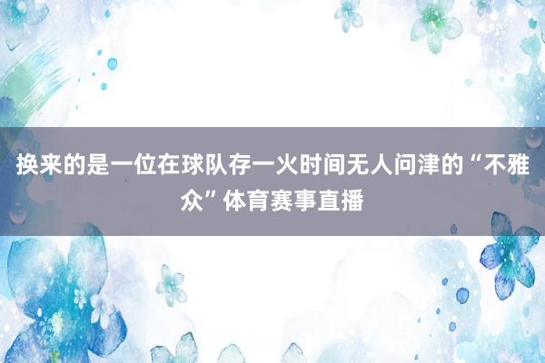 换来的是一位在球队存一火时间无人问津的“不雅众”体育赛事直播