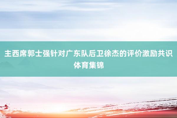 主西席郭士强针对广东队后卫徐杰的评价激励共识体育集锦