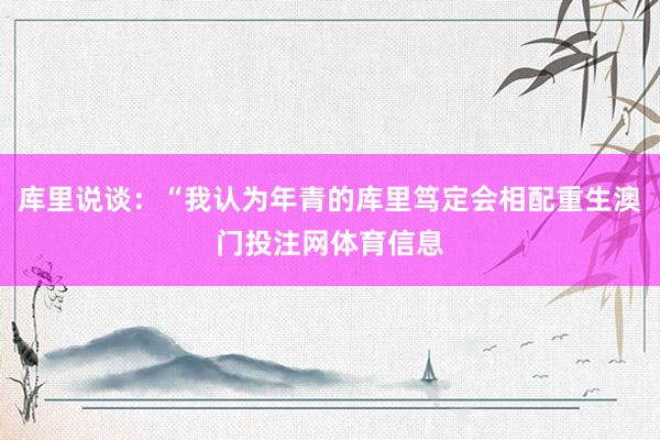 库里说谈：“我认为年青的库里笃定会相配重生澳门投注网体育信息