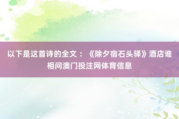 以下是这首诗的全文 ：《除夕宿石头驿》酒店谁相问澳门投注网体育信息