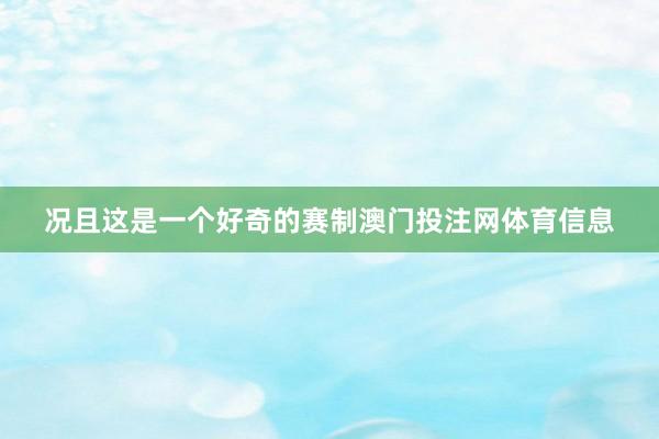 况且这是一个好奇的赛制澳门投注网体育信息