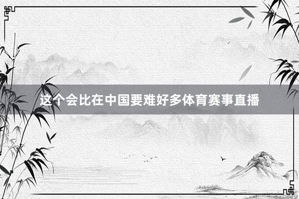 这个会比在中国要难好多体育赛事直播