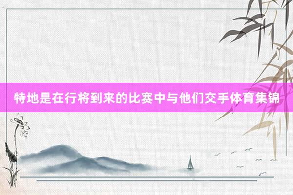 特地是在行将到来的比赛中与他们交手体育集锦