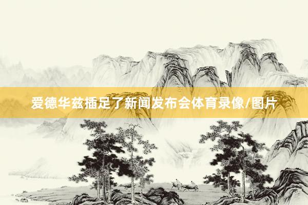 爱德华兹插足了新闻发布会体育录像/图片