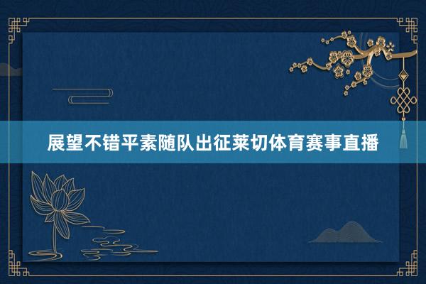 展望不错平素随队出征莱切体育赛事直播
