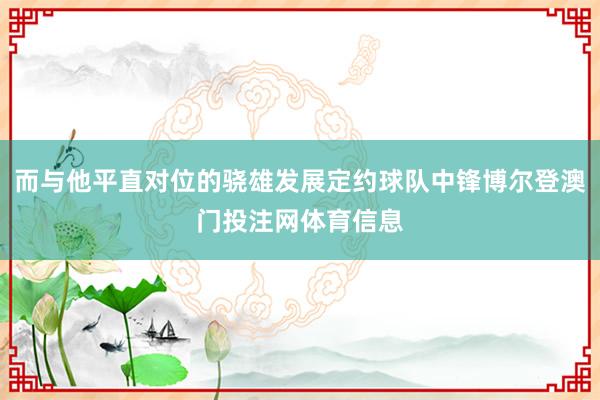 而与他平直对位的骁雄发展定约球队中锋博尔登澳门投注网体育信息